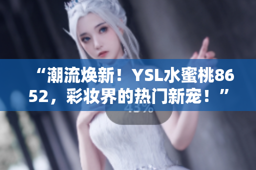 “潮流焕新！YSL水蜜桃8652，彩妆界的热门新宠！”