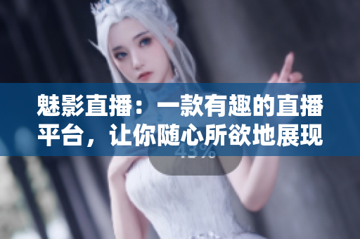 魅影直播：一款有趣的直播平台，让你随心所欲地展现自己