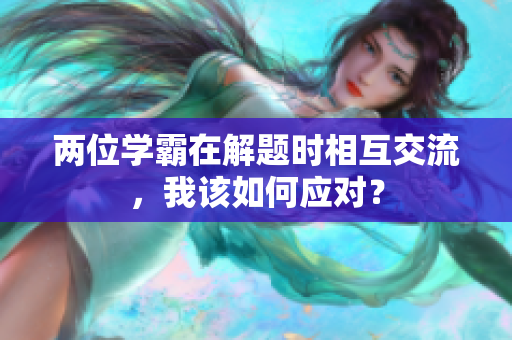 两位学霸在解题时相互交流，我该如何应对？