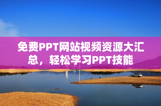 免费PPT网站视频资源大汇总，轻松学习PPT技能