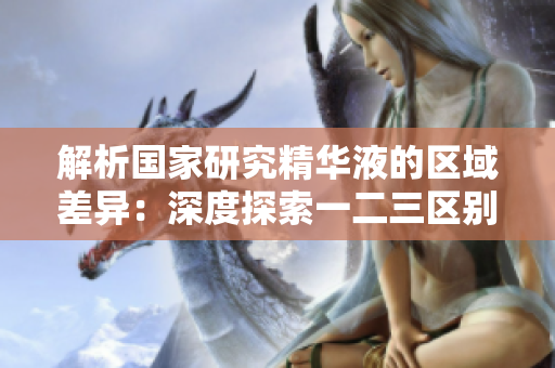 解析国家研究精华液的区域差异：深度探索一二三区别