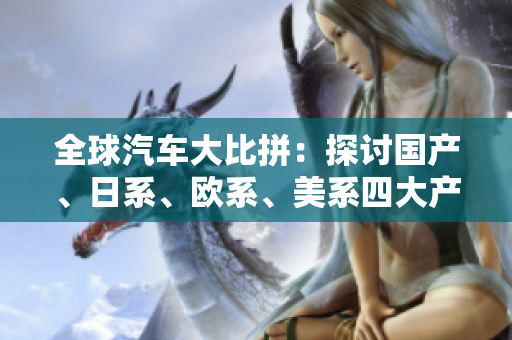 全球汽车大比拼：探讨国产、日系、欧系、美系四大产业的竞争力