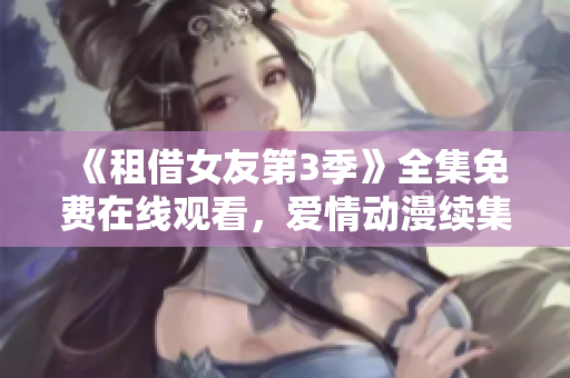 《租借女友第3季》全集免费在线观看，爱情动漫续集今日上线!