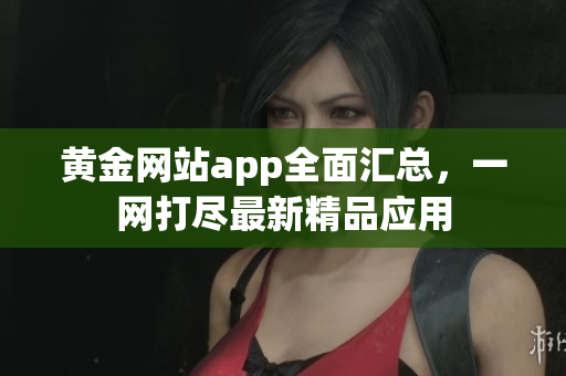 黄金网站app全面汇总，一网打尽最新精品应用