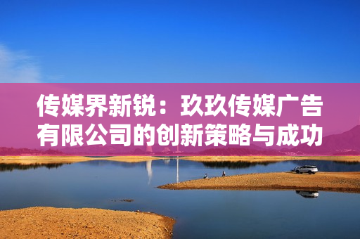 传媒界新锐：玖玖传媒广告有限公司的创新策略与成功之路