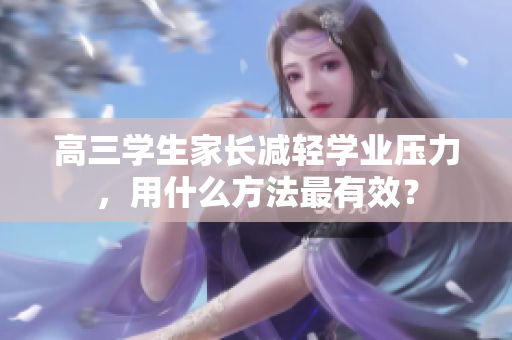 高三学生家长减轻学业压力，用什么方法最有效？