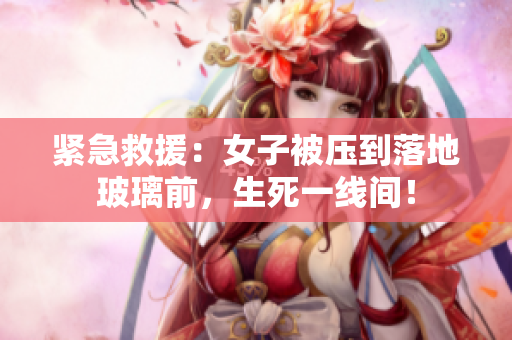 紧急救援：女子被压到落地玻璃前，生死一线间！