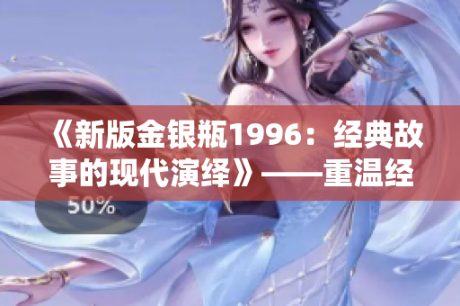 《新版金银瓶1996：经典故事的现代演绎》——重温经典，感受现代魅力