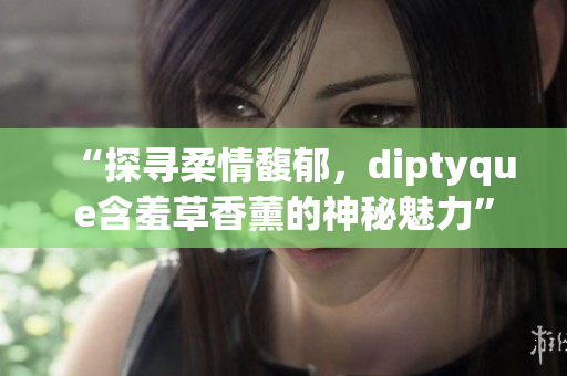 “探寻柔情馥郁，diptyque含羞草香薰的神秘魅力”