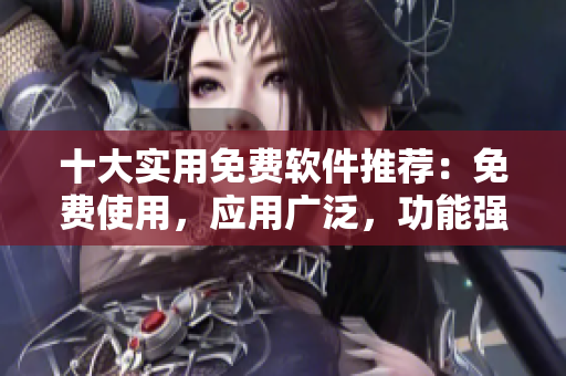十大实用免费软件推荐：免费使用，应用广泛，功能强大