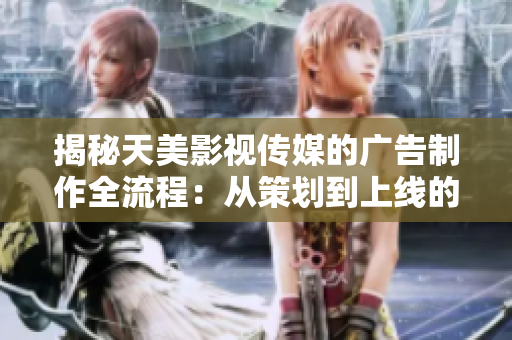 揭秘天美影视传媒的广告制作全流程：从策划到上线的详细步骤解析