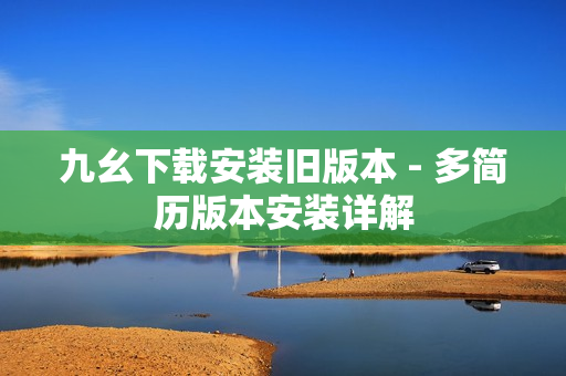 九幺下载安装旧版本 - 多简历版本安装详解