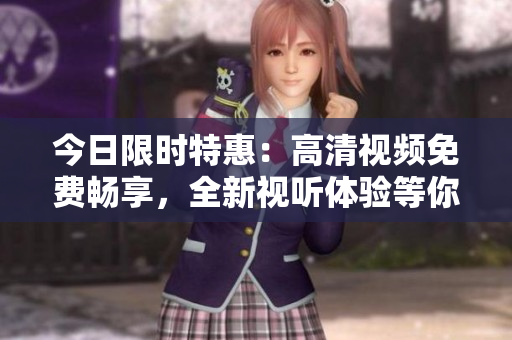 今日限时特惠：高清视频免费畅享，全新视听体验等你来