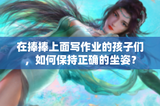 在捧捧上面写作业的孩子们，如何保持正确的坐姿？