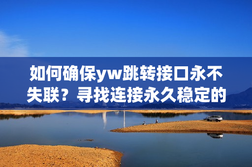 如何确保yw跳转接口永不失联？寻找连接永久稳定的解决方案