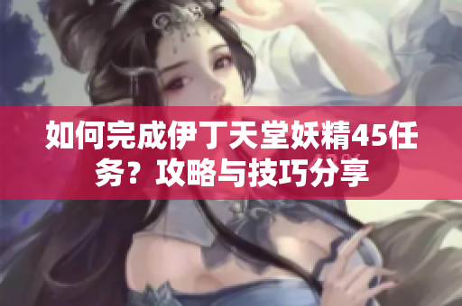 如何完成伊丁天堂妖精45任务？攻略与技巧分享