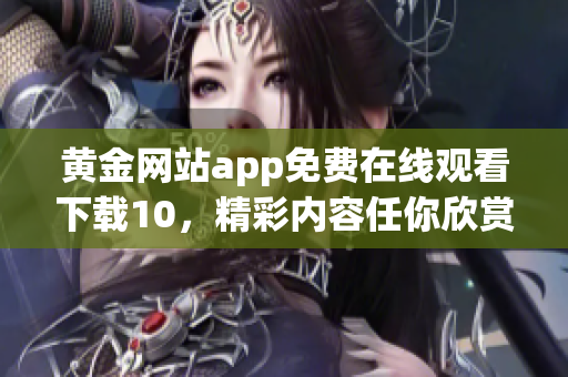 黄金网站app免费在线观看下载10，精彩内容任你欣赏