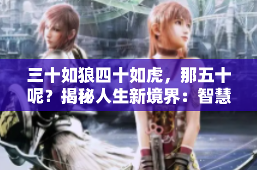 三十如狼四十如虎，那五十呢？揭秘人生新境界：智慧、经验与成就的完美融合