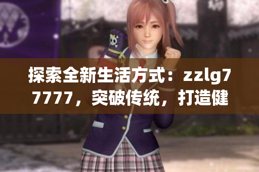 探索全新生活方式：zzlg77777，突破传统，打造健康美好生活