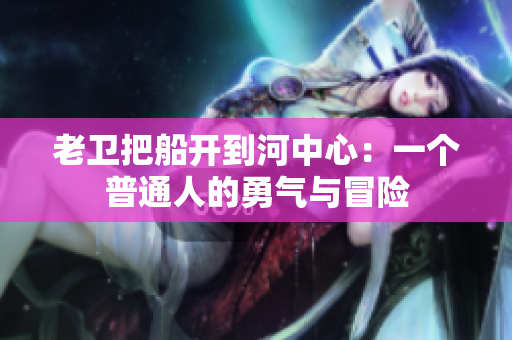 老卫把船开到河中心：一个普通人的勇气与冒险