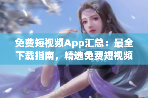 免费短视频App汇总：最全下载指南，精选免费短视频App推荐