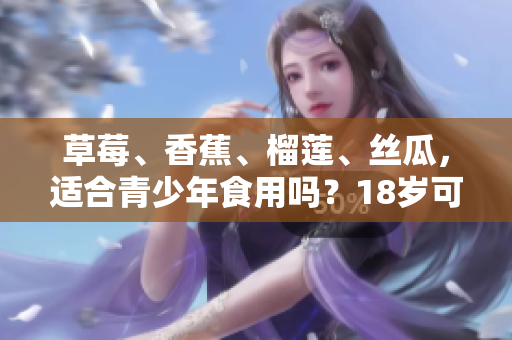 草莓、香蕉、榴莲、丝瓜，适合青少年食用吗？18岁可享用吗？