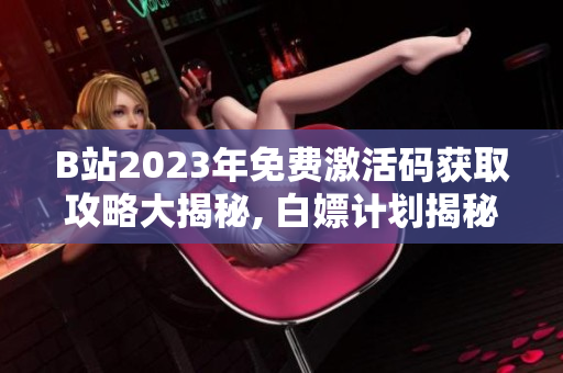 B站2023年免费激活码获取攻略大揭秘, 白嫖计划揭秘