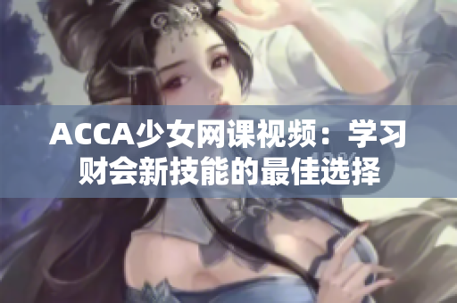 ACCA少女网课视频：学习财会新技能的最佳选择