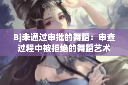 Bj未通过审批的舞蹈：审查过程中被拒绝的舞蹈艺术