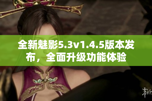 全新魅影5.3v1.4.5版本发布，全面升级功能体验