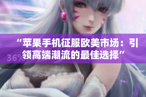 “苹果手机征服欧美市场：引领高端潮流的最佳选择”