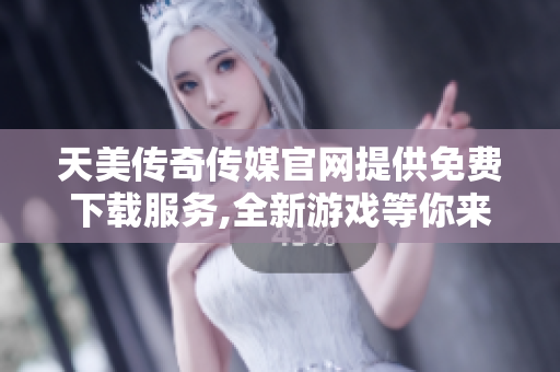 天美传奇传媒官网提供免费下载服务,全新游戏等你来领略