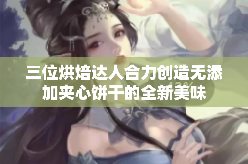 三位烘焙达人合力创造无添加夹心饼干的全新美味