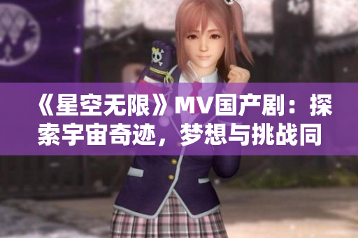 《星空无限》MV国产剧：探索宇宙奇迹，梦想与挑战同行