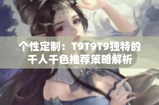 个性定制：T9T9T9独特的千人千色推荐策略解析