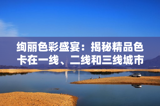 绚丽色彩盛宴：揭秘精品色卡在一线、二线和三线城市的魅力