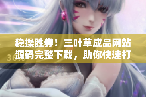 稳操胜券！三叶草成品网站源码完整下载，助你快速打造个性化网站
