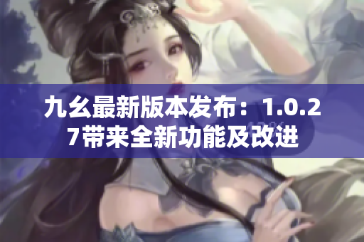 九幺最新版本发布：1.0.27带来全新功能及改进