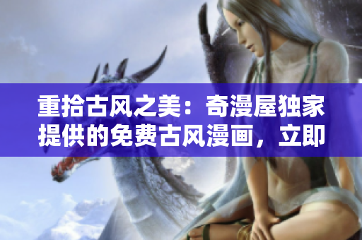 重拾古风之美：奇漫屋独家提供的免费古风漫画，立即享受畅读乐趣！