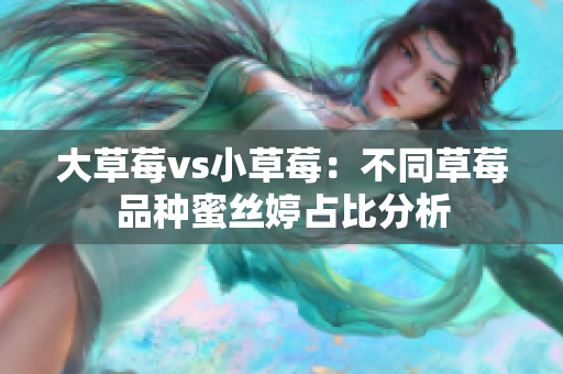 大草莓vs小草莓：不同草莓品种蜜丝婷占比分析