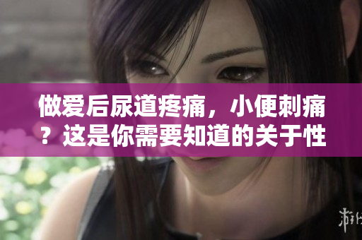 做爱后尿道疼痛，小便刺痛？这是你需要知道的关于性生活的警示信号