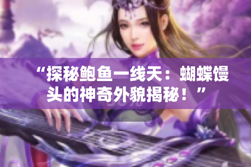 “探秘鲍鱼一线天：蝴蝶馒头的神奇外貌揭秘！”