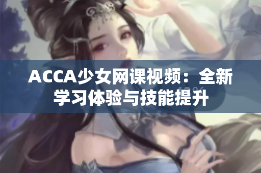 ACCA少女网课视频：全新学习体验与技能提升