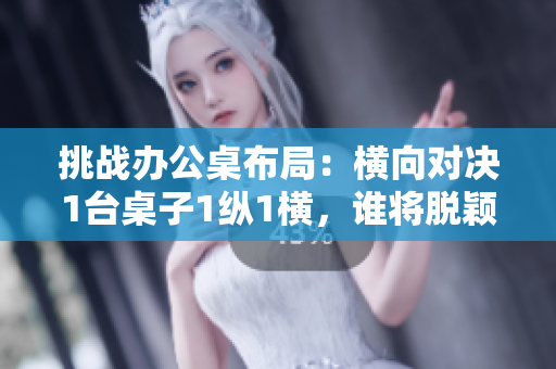 挑战办公桌布局：横向对决1台桌子1纵1横，谁将脱颖而出？