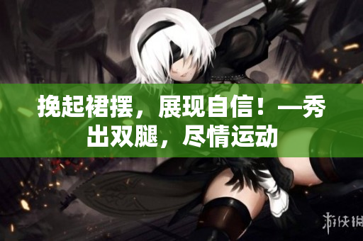 挽起裙摆，展现自信！—秀出双腿，尽情运动