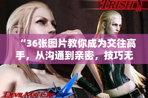 “36张图片教你成为交往高手，从沟通到亲密，技巧无所不包！”