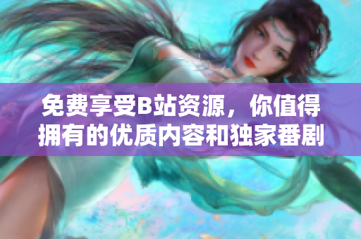 免费享受B站资源，你值得拥有的优质内容和独家番剧。