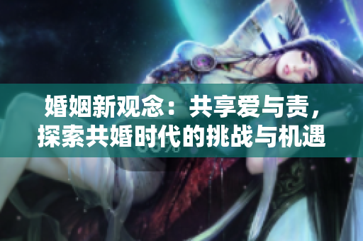 婚姻新观念：共享爱与责，探索共婚时代的挑战与机遇