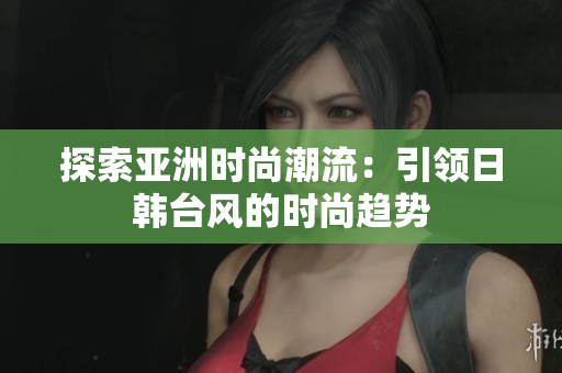探索亚洲时尚潮流：引领日韩台风的时尚趋势