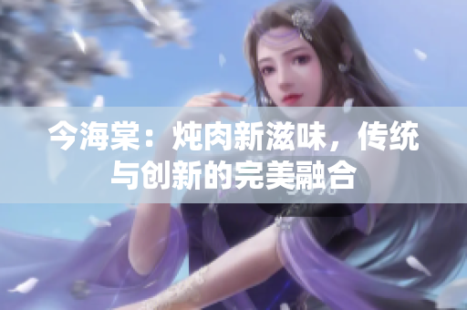 今海棠：炖肉新滋味，传统与创新的完美融合